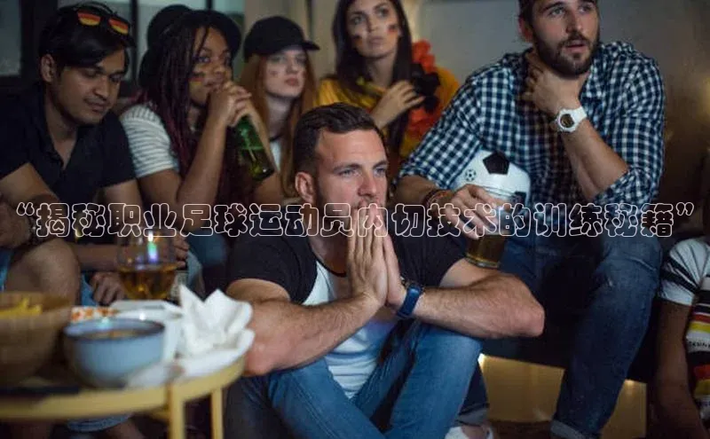 NG官网入口注册江铃新能源“揭秘职业足球运动员内切技术的训练秘籍”