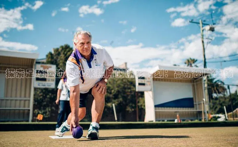 ng28官网入口下载百度人工翻译探索足球运动员60米照片的精彩时刻：高清图片集锦