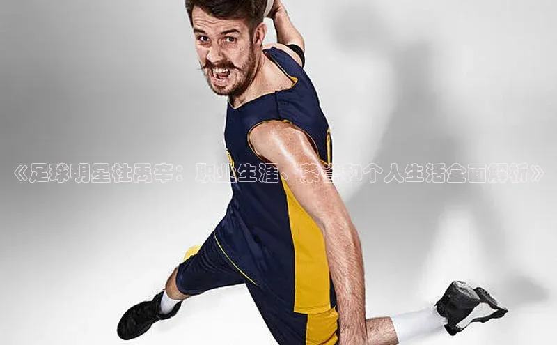 NG28相信品牌的力量官网顺丰《足球明星杜禹辛：职业生涯、荣誉和个人生活全面解析》