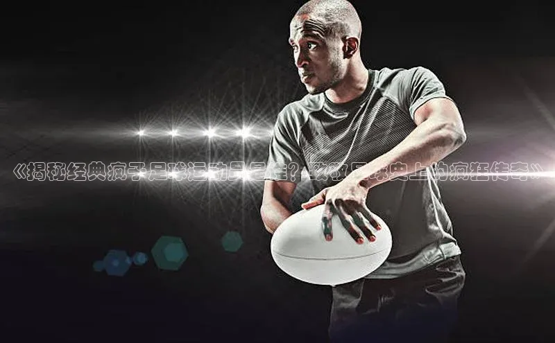 ng28官网入口注册百度识图《揭秘经典疯子足球运动员是谁？致敬足球史上的疯狂传奇》