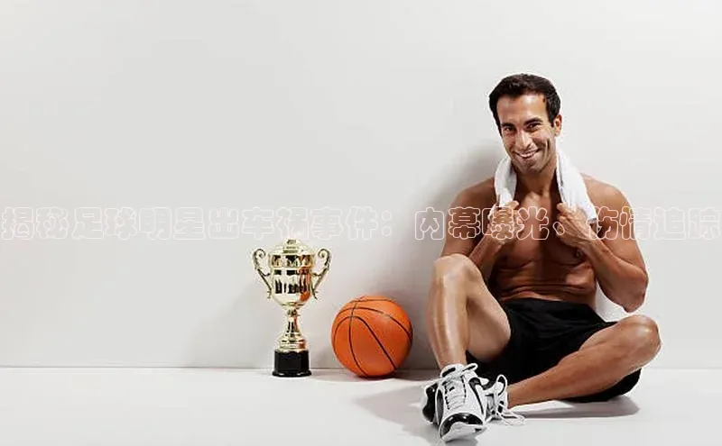 NG南宫NG28官网遥望科技揭秘足球明星出车祸事件：内幕曝光、伤情追踪