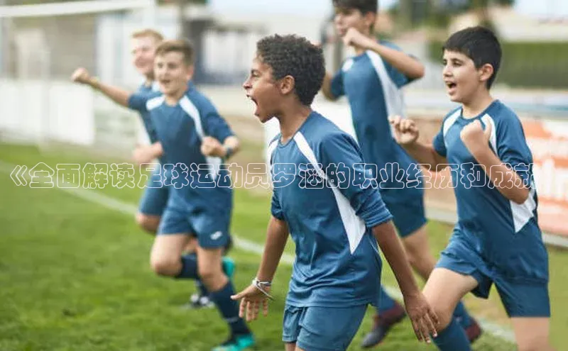 南宫pg娱乐电子游戏官网文心一言《全面解读足球运动员罗涵的职业经历和成就》