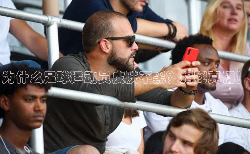 南宫ng注册美团为什么足球运动员皮肤不黑？揭秘真相！