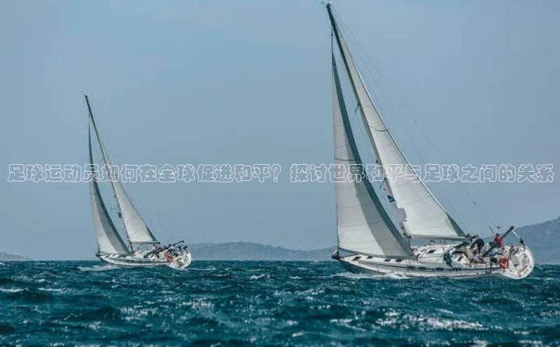 南宫注册入口官网注册字节跳动足球运动员如何在全球促进和平？探讨世界和平与足球之间的关系