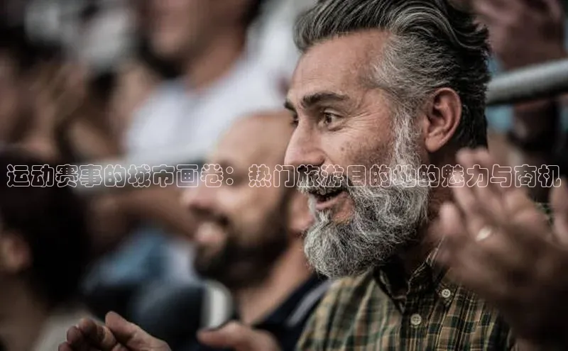 ng南宫国际app入口注册猫眼运动赛事的城市画卷：热门旅游目的地的魅力与商机