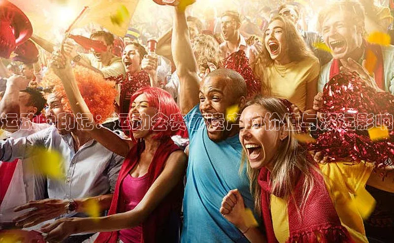 南宫28娱乐相信品牌的力量云创智行运动的印记：运动会赛事遗产的价值与深远影响