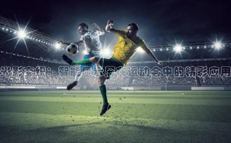 南宫NG28注册平台入口百度众测光影交织：智能显示屏在运动会中的精彩应用