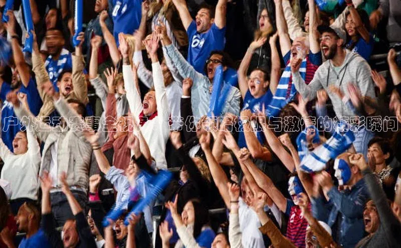 NG体育·南宫官方网站网易户外运动赛事全视角：带你领略极限与激情的精彩瞬间