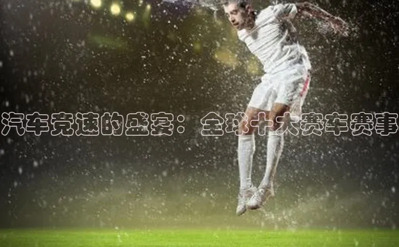 汽车竞速的盛宴：全球十大赛车赛事