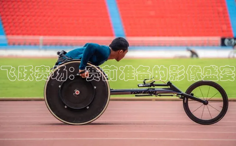 飞跃赛场：赛前准备的影像盛宴