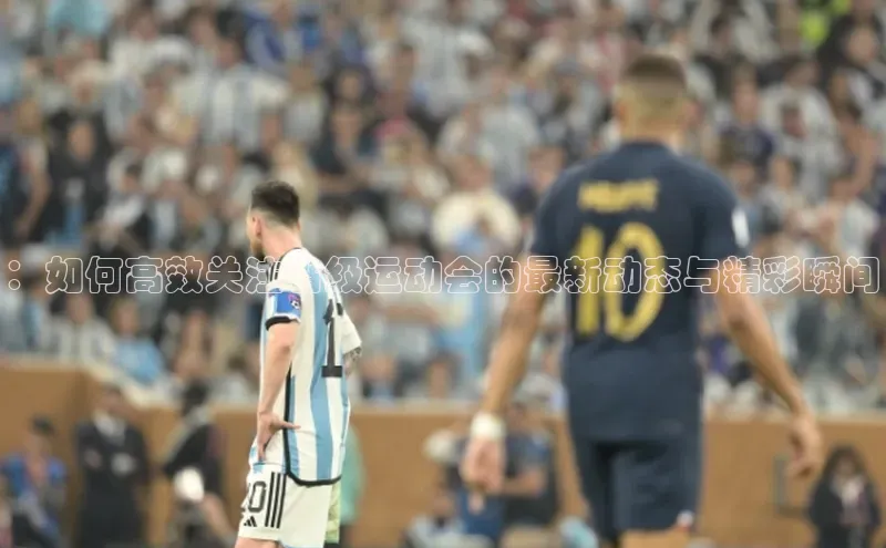 ：如何高效关注省级运动会的最新动态与精彩瞬间