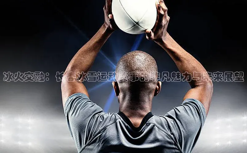 冰火交融：长春冰雪运动赛事的非凡魅力与未来展望