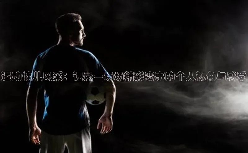 运动健儿风采：记录一场场精彩赛事的个人视角与感受