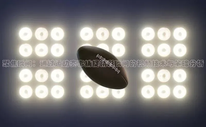 聚焦瞬间：通过运动赛事捕捉精彩瞬间的视频技术与策略分析