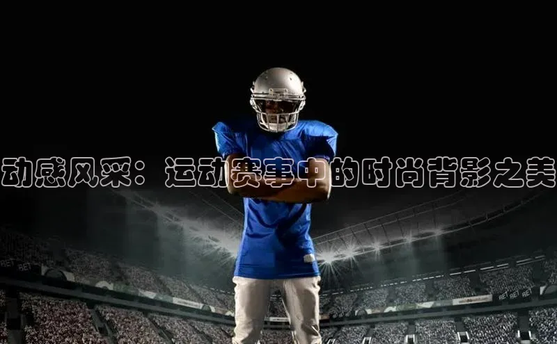 动感风采：运动赛事中的时尚背影之美