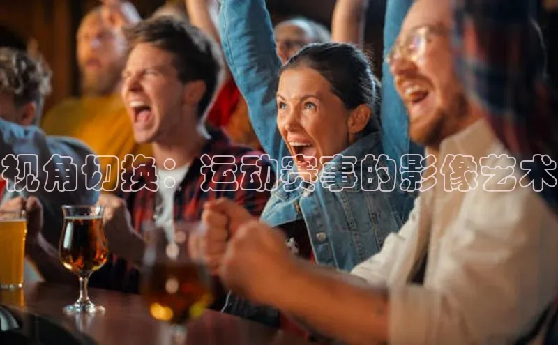 视角切换：运动赛事的影像艺术