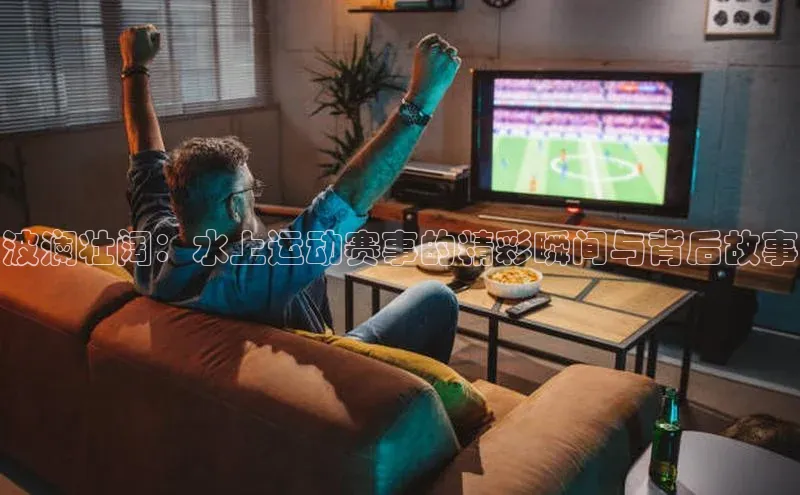 波澜壮阔：水上运动赛事的精彩瞬间与背后故事