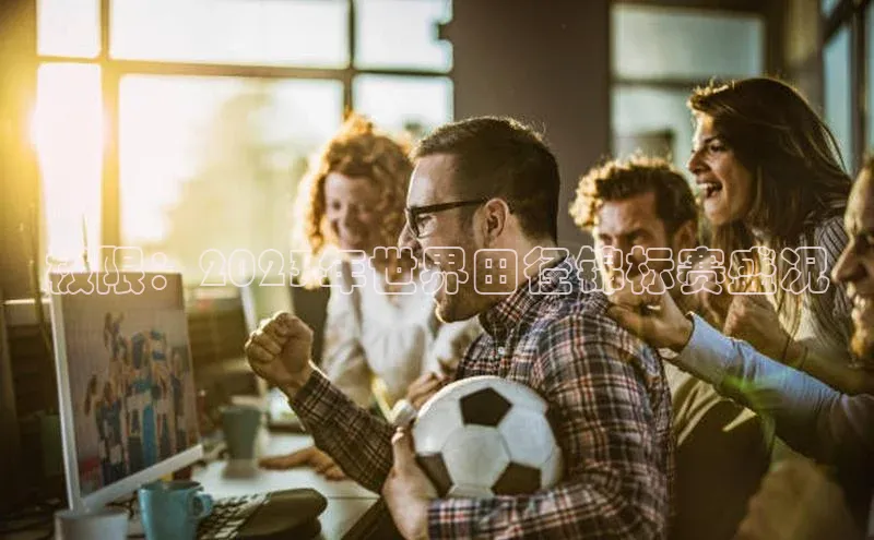 极限：2023年世界田径锦标赛盛况