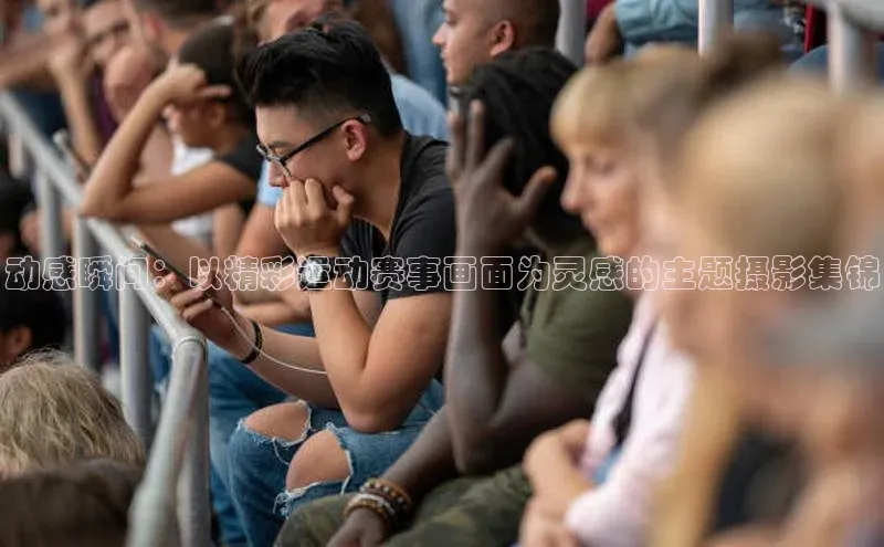 动感瞬间：以精彩运动赛事画面为灵感的主题摄影集锦