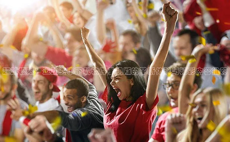 超越极限：运动赛事下载软件手机版的革新体验与精彩内容推荐