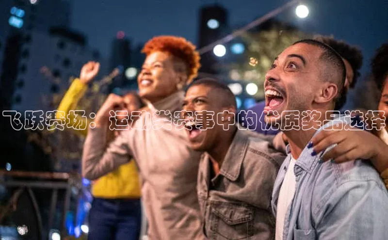 飞跃赛场：运动类赛事中的优质奖品选择