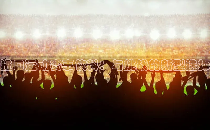 进口运动赛事饮料：与挑战的新型选择