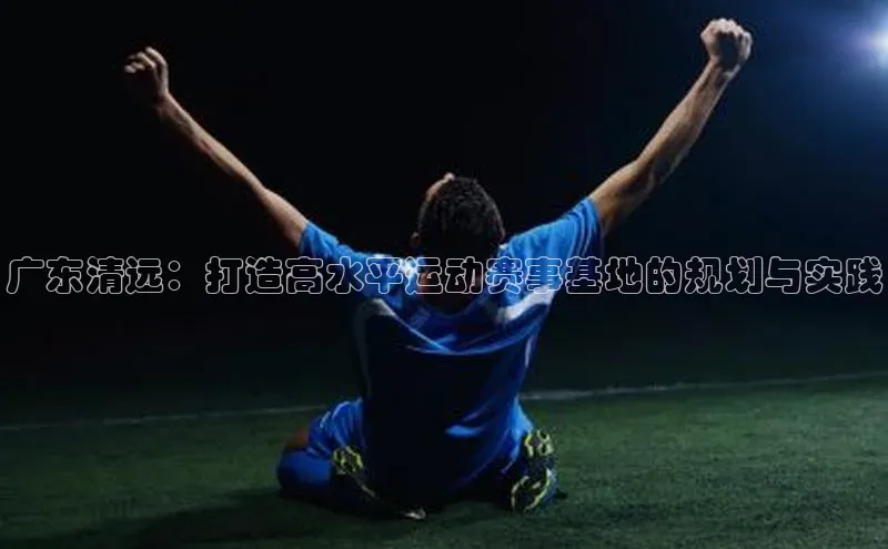 广东清远：打造高水平运动赛事基地的规划与实践