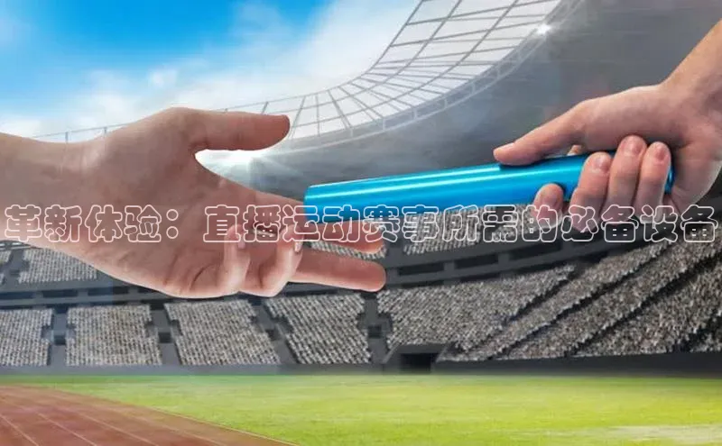 革新体验：直播运动赛事所需的必备设备
