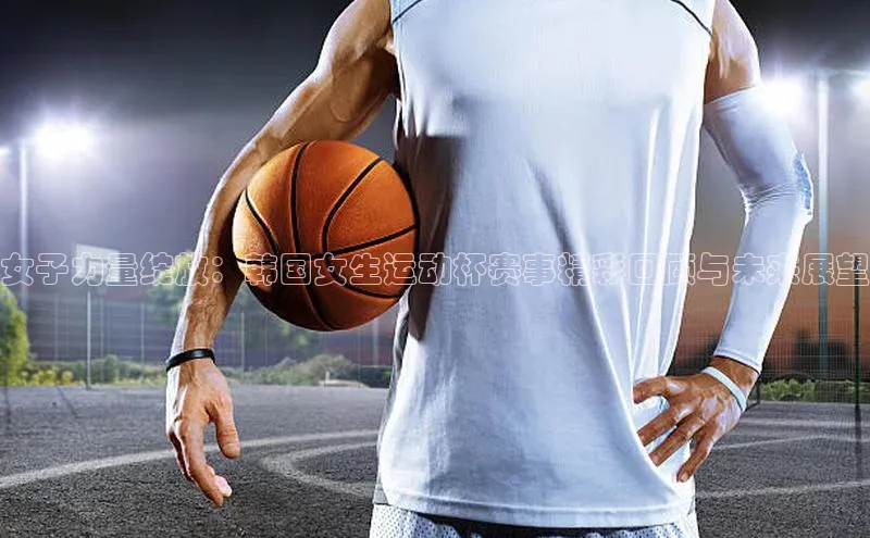 女子力量绽放：韩国女生运动杯赛事精彩回顾与未来展望