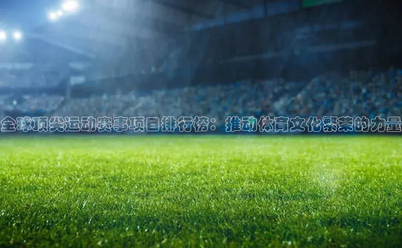 全球顶尖运动赛事项目排行榜：推动体育文化繁荣的力量