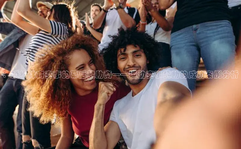 ：顶级体育赛事的幕后赞助商——运动赛事赞助的成功案例分析