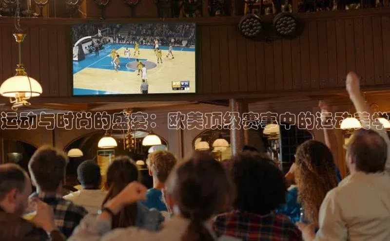 运动与时尚的盛宴：欧美顶级赛事中的运动美学