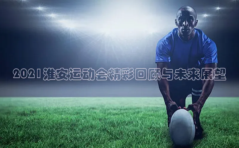 2021淮安运动会精彩回顾与未来展望