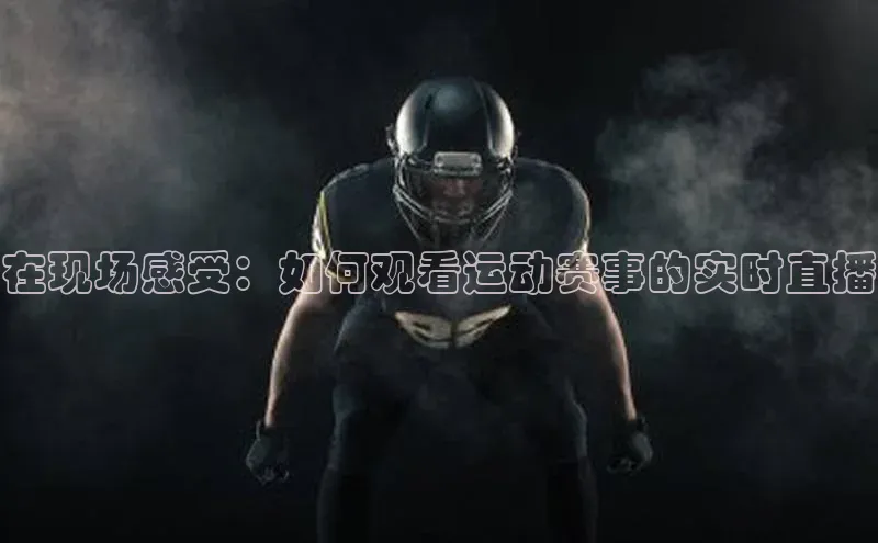 在现场感受：如何观看运动赛事的实时直播
