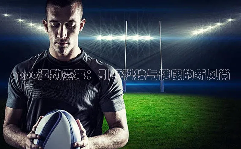 oppo运动赛事：引领科技与健康的新风尚
