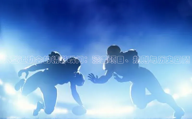 大型运动会的精彩瞬间：涵盖项目、规则与历史回顾