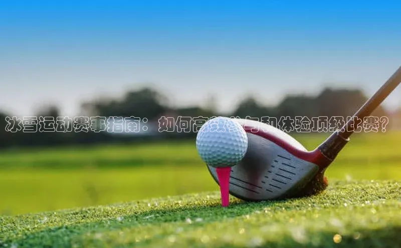 冰雪运动赛事指南：如何高效参与和体验顶级比赛？
