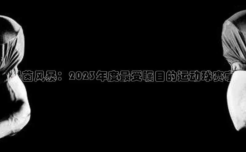 绿茵风暴：2023年度最受瞩目的运动球赛事