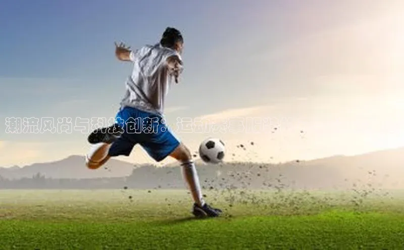 潮流风尚与科技创新：运动赛事服装的花纹设计理念