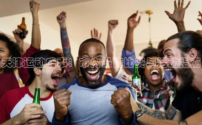天津运动盛事：市内最佳比赛与活动指南