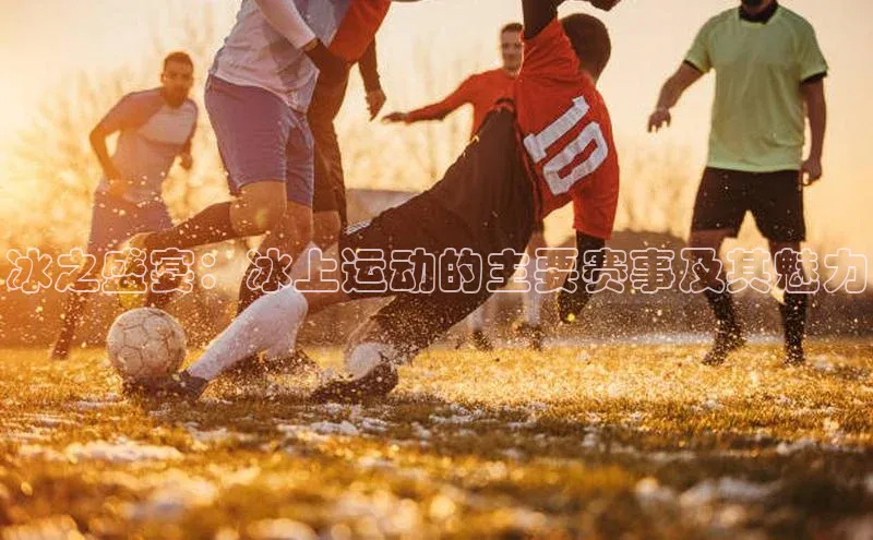 冰之盛宴：冰上运动的主要赛事及其魅力