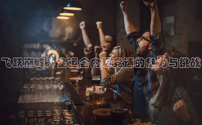 飞跃巅峰：全运会内场竞速的魅力与挑战