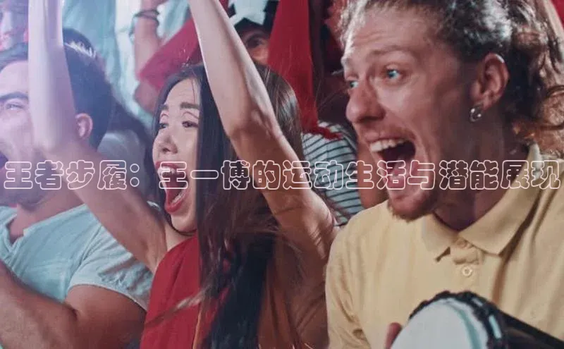 王者步履：王一博的运动生活与潜能展现