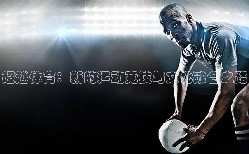 超越体育：新的运动竞技与文化融合之路